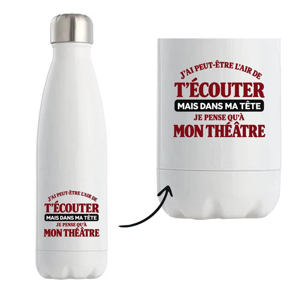 Gourde Isotherme J'ai peut-être l'air de t'écouter mais dans ma tête je pense qu'à mon théâtre J'ai peut-être l'air de t'écouter mais je ne pense qu'à - Activité